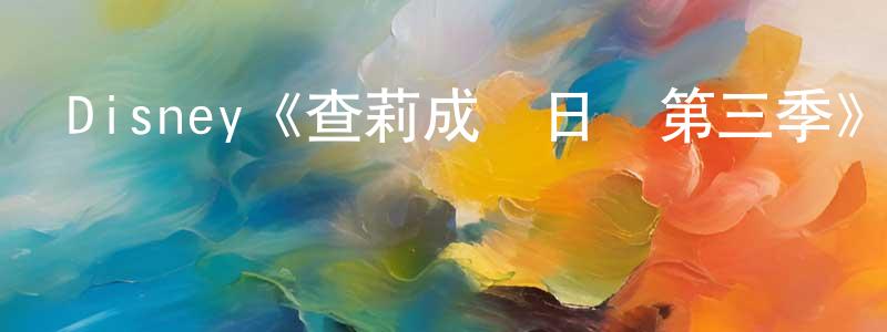 陳為杰發布Disney《查莉成長日記第三季》迅雷下載/在線觀看/百度云-都市/情感-美劇天堂